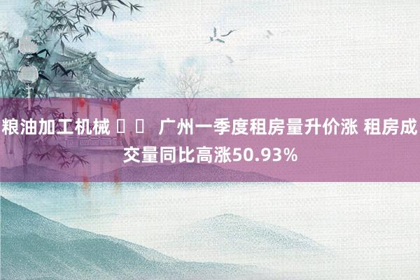 粮油加工机械 		 广州一季度租房量升价涨 租房成交量同比高涨50.93%