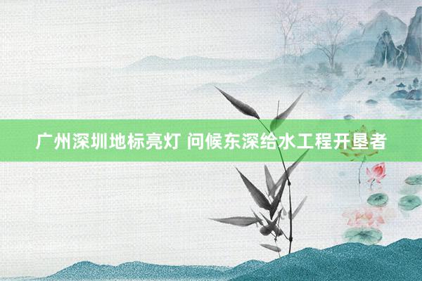 广州深圳地标亮灯 问候东深给水工程开垦者